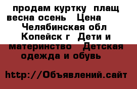 продам куртку- плащ весна-осень › Цена ­ 400 - Челябинская обл., Копейск г. Дети и материнство » Детская одежда и обувь   